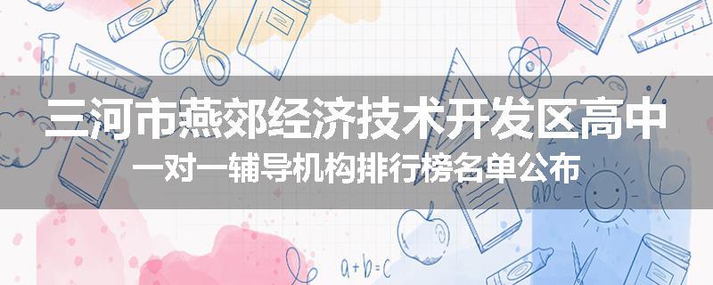 三河市燕郊经济技术开发区高中一对一辅导机构排行榜名单公布