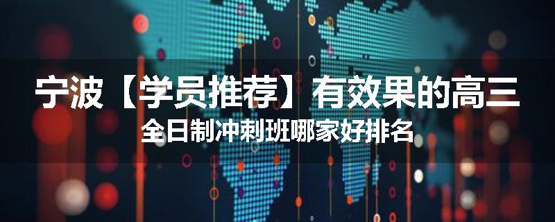 宁波【学员推荐】有效果的高三全日制冲刺班哪家好排名
