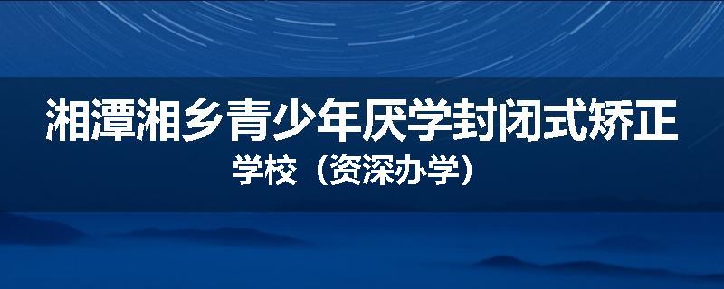 湘潭湘乡青少年厌学封闭式矫正学校（资深办学）