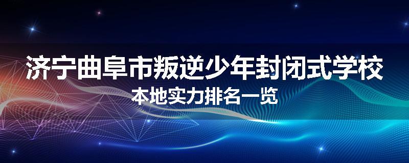 济宁曲阜市叛逆少年封闭式学校本地实力排名一览
