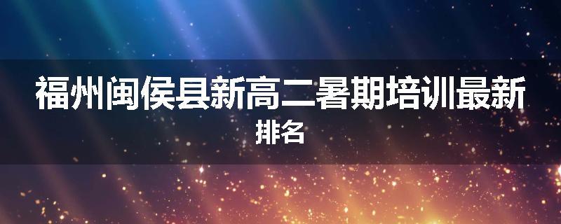 福州闽侯县新高二暑期培训最新排名
