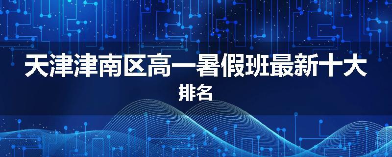 天津津南区高一暑假班最新十大排名
