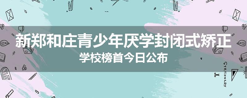 新郑和庄青少年厌学封闭式矫正学校榜首今日公布