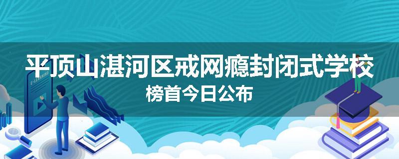 平顶山湛河区戒网瘾封闭式学校榜首今日公布