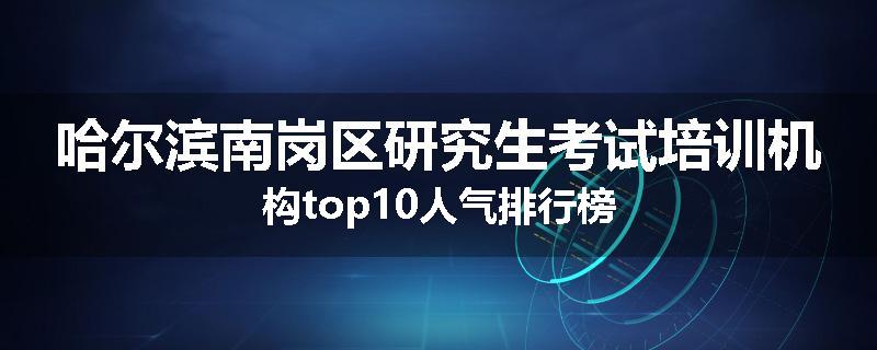 哈尔滨南岗区研究生考试培训机构top10人气排行榜