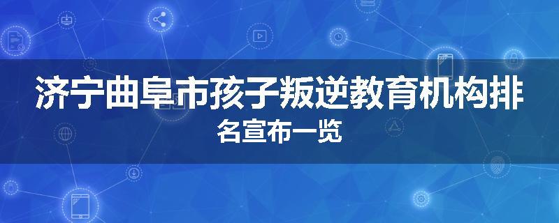 济宁曲阜市孩子叛逆教育机构排名宣布一览