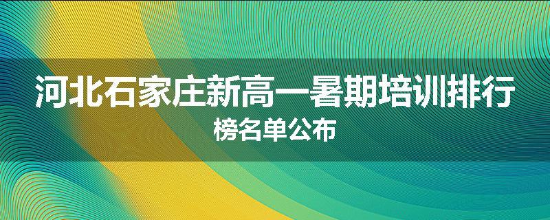 河北石家庄新高一暑期培训排行榜名单公布