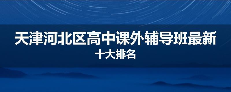 天津河北区高中课外辅导班最新十大排名