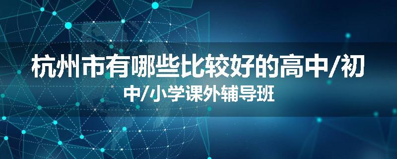 杭州市有哪些比较好的高中/初中/小学课外辅导班