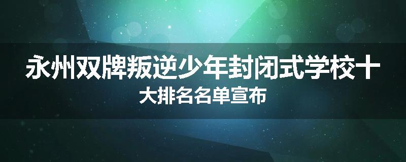 永州双牌叛逆少年封闭式学校十大排名名单宣布