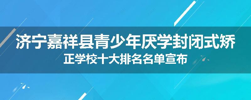 济宁嘉祥县青少年厌学封闭式矫正学校十大排名名单宣布