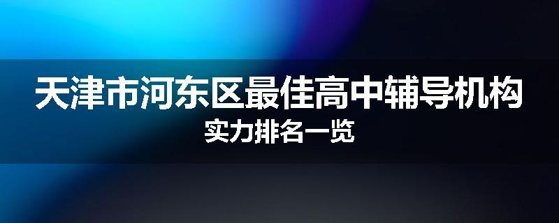 天津市河东区最佳高中辅导机构实力排名一览