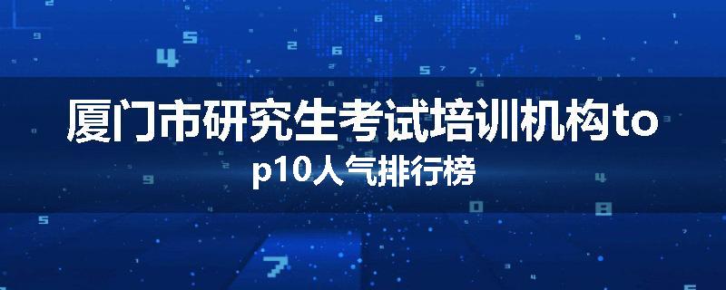 厦门市研究生考试培训机构top10人气排行榜