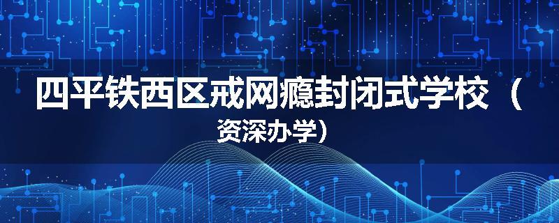 四平铁西区戒网瘾封闭式学校（资深办学）