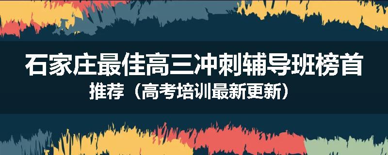 石家庄最佳高三冲刺辅导班榜首推荐（高考培训最新更新）