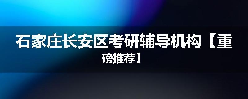 石家庄长安区考研辅导机构【重磅推荐】