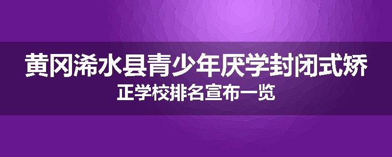 黄冈浠水县青少年厌学封闭式矫正学校排名宣布一览