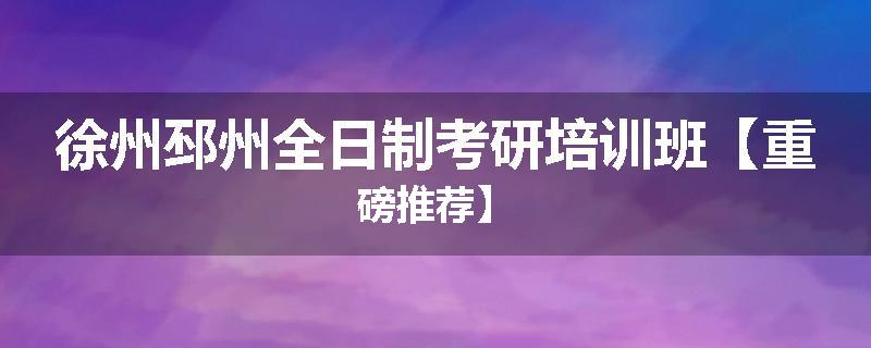 徐州邳州全日制考研培训班【重磅推荐】