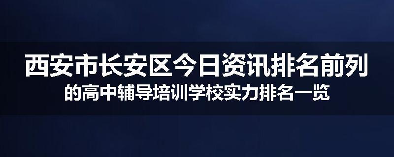 西安市长安区今日资讯排名前列的高中辅导培训学校实力排名一览