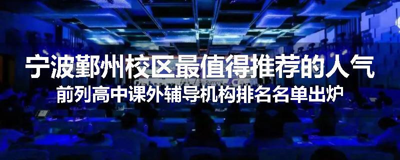 宁波鄞州校区最值得推荐的人气前列高中课外辅导机构排名名单出炉
