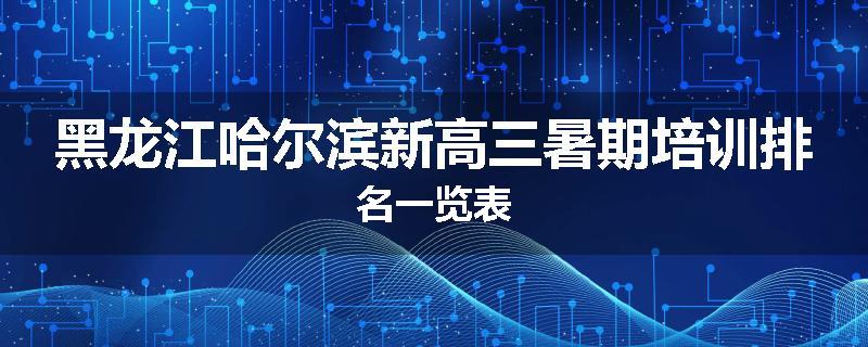 黑龙江哈尔滨新高三暑期培训排名一览表
