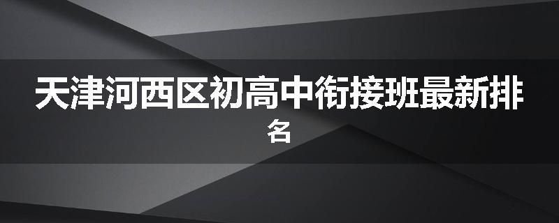 天津河西区初高中衔接班最新排名
