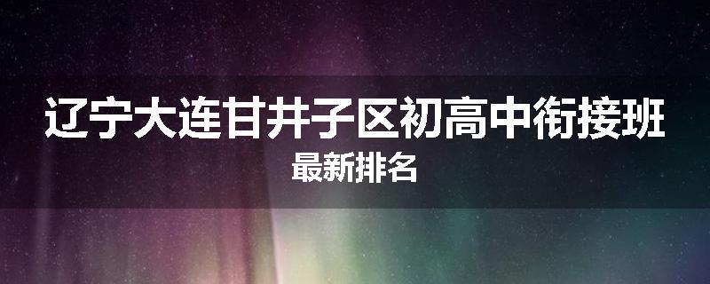 辽宁大连甘井子区初高中衔接班最新排名