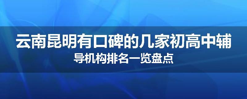 云南昆明有口碑的几家初高中辅导机构排名一览盘点