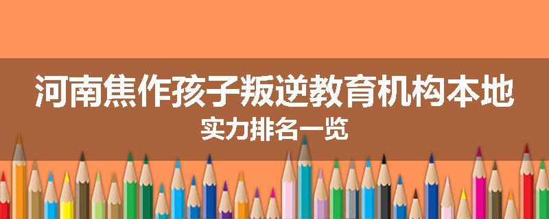 河南焦作孩子叛逆教育机构本地实力排名一览