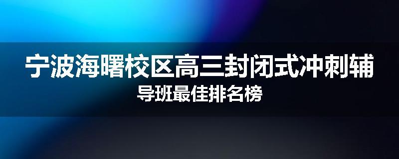 宁波海曙校区高三封闭式冲刺辅导班最佳排名榜