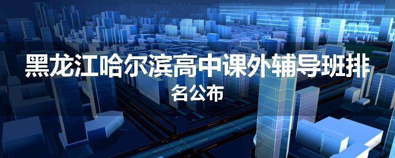 黑龙江哈尔滨高中课外辅导班排名公布