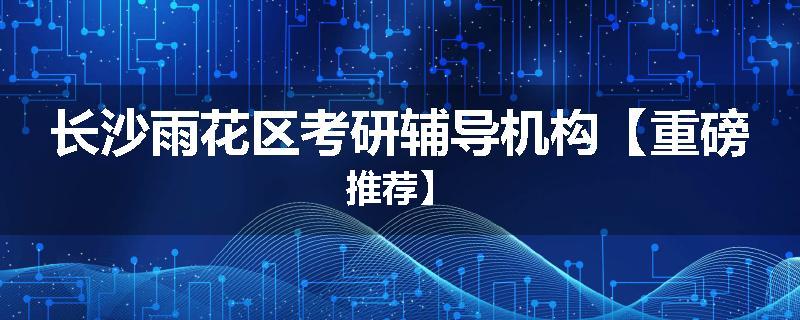 长沙雨花区考研辅导机构【重磅推荐】