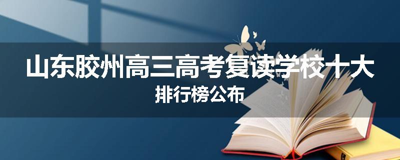 山东胶州高三高考复读学校十大排行榜公布