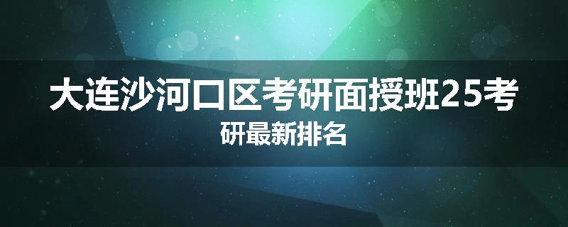 大连沙河口区考研面授班25考研最新排名