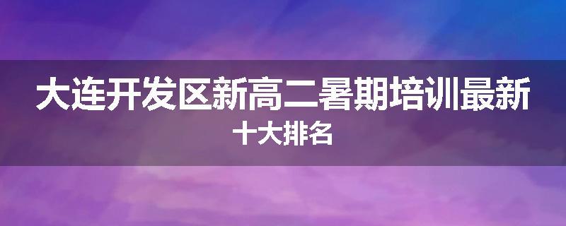 大连开发区新高二暑期培训最新十大排名