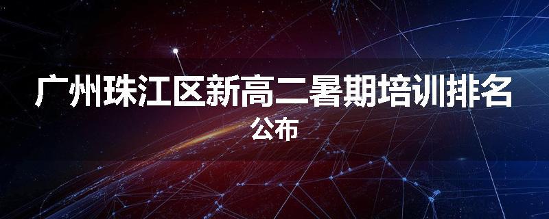 广州珠江区新高二暑期培训排名公布