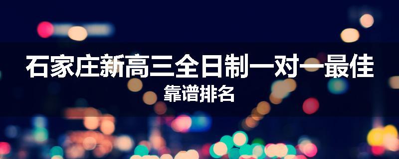 石家庄新高三全日制一对一最佳靠谱排名