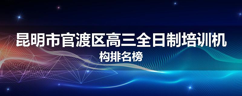 昆明市官渡区高三全日制培训机构排名榜
