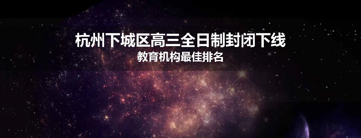杭州下城区高三全日制封闭下线教育机构最佳排名