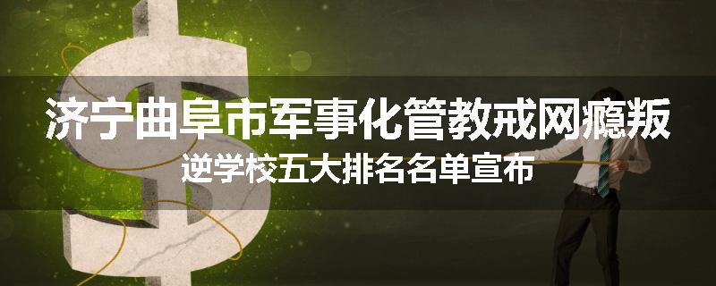 济宁曲阜市军事化管教戒网瘾叛逆学校五大排名名单宣布