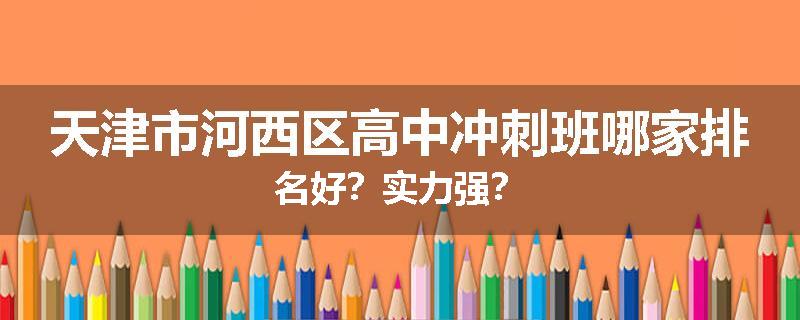 天津市河西区高中冲刺班哪家排名好？实力强？
