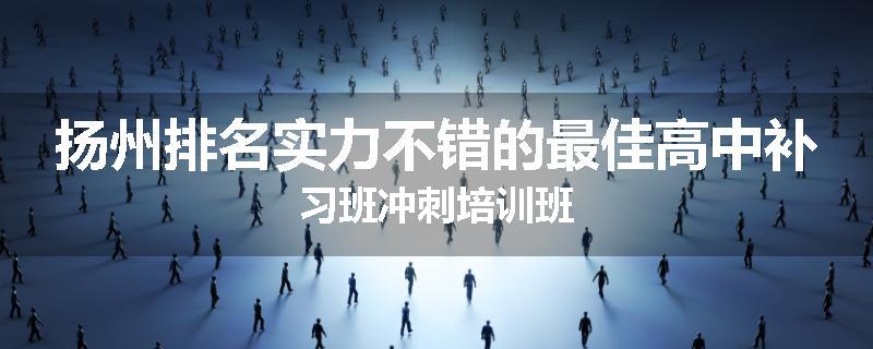 扬州排名实力不错的最佳高中补习班冲刺培训班
