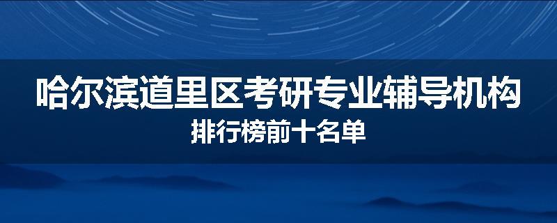 哈尔滨道里区考研专业辅导机构排行榜前十名单