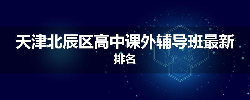天津北辰区高中课外辅导班最新排名