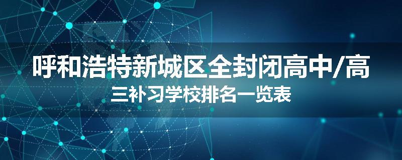 呼和浩特新城区全封闭高中/高三补习学校排名一览表