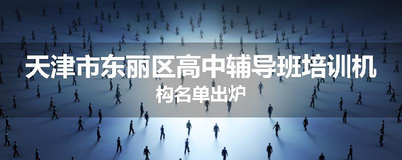 天津市东丽区高中辅导班培训机构名单出炉