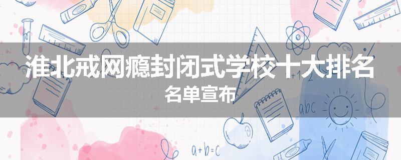 淮北戒网瘾封闭式学校十大排名名单宣布