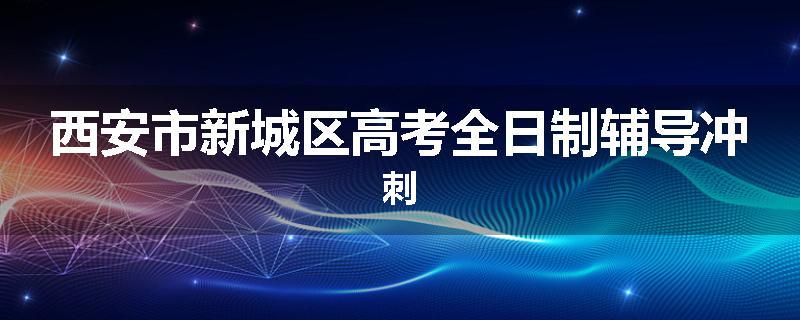 西安市新城区高考全日制辅导冲刺