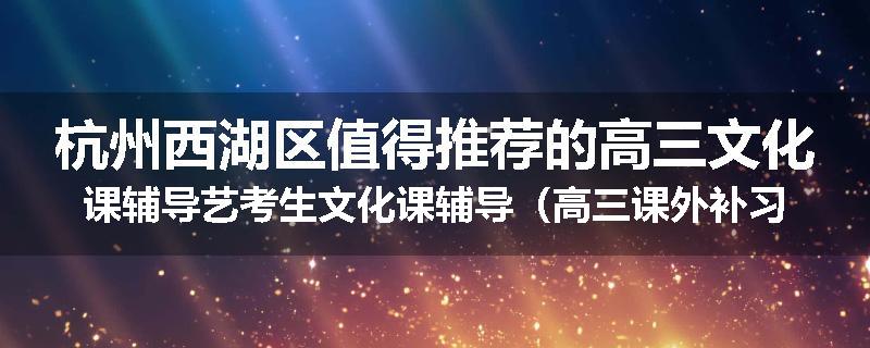 杭州西湖区值得推荐的高三文化课辅导艺考生文化课辅导（高三课外补习班排名已更新）