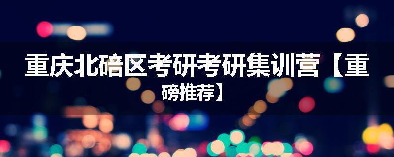 重庆北碚区考研考研集训营【重磅推荐】